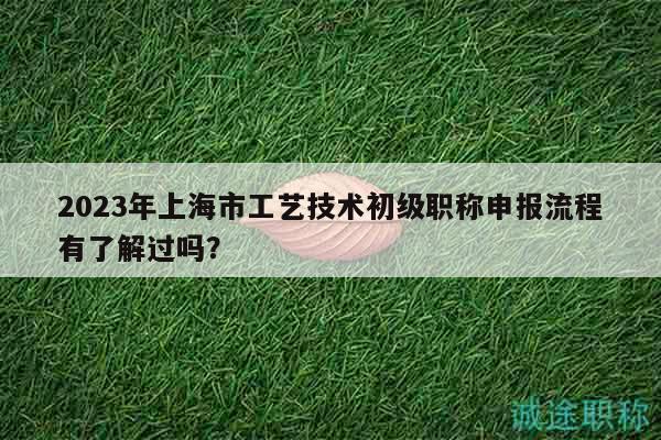 2023年上海市工藝技術(shù)初級職稱申報(bào)流程有了解過嗎？