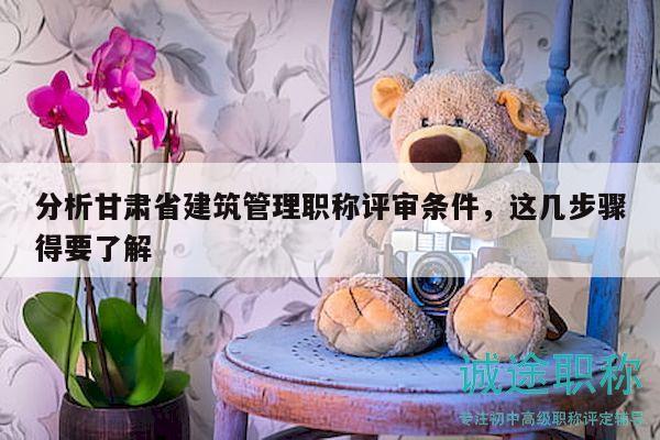 分析甘肅省建筑管理職稱評審條件，這幾步驟得要了解