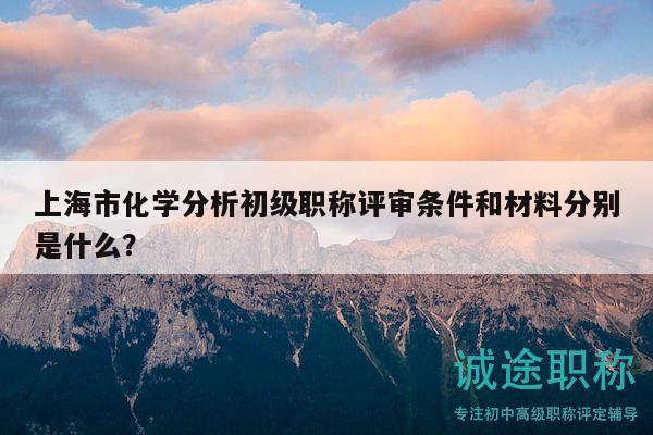 上海市化學(xué)分析初級(jí)職稱評(píng)審條件和材料分別是什么？