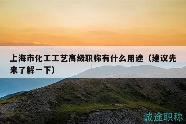 上海市化工工藝高級(jí)職稱有什么用途（建議先來(lái)了解一下）