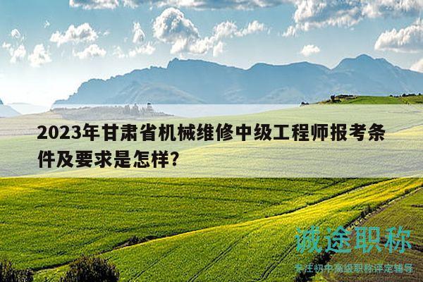 2023年甘肅省機械維修中級工程師報考條件及要求是怎樣？