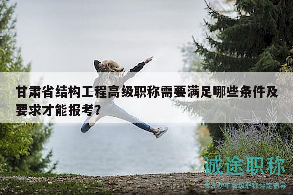 甘肅省結構工程高級職稱需要滿足哪些條件及要求才能報考？