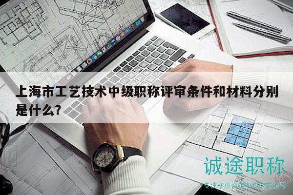 上海市工藝技術(shù)中級(jí)職稱評(píng)審條件和材料分別是什么？