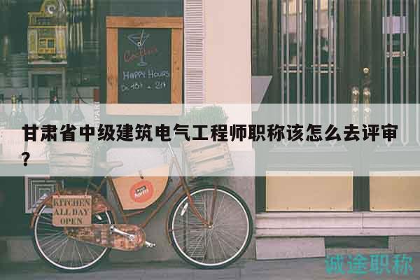 甘肅省中級(jí)建筑電氣工程師職稱該怎么去評(píng)審？