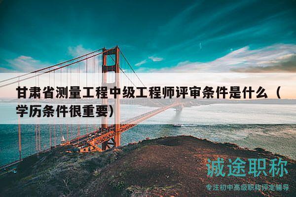 甘肅省測(cè)量工程中級(jí)工程師評(píng)審條件是什么（學(xué)歷條件很重要）