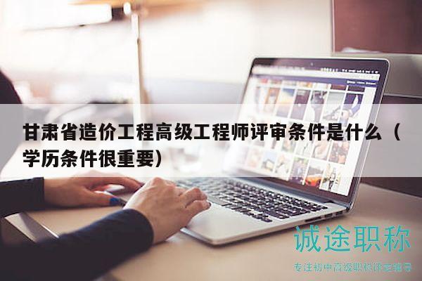甘肅省造價工程高級工程師評審條件是什么（學(xué)歷條件很重要）