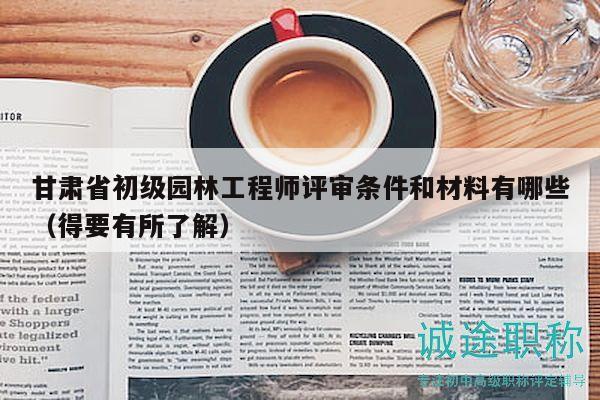 甘肅省初級園林工程師評審條件和材料有哪些（得要有所了解）