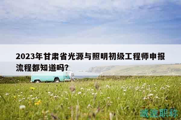 2023年甘肅省光源與照明初級(jí)工程師申報(bào)流程都知道嗎？