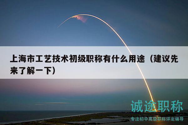 上海市工藝技術(shù)初級職稱有什么用途（建議先來了解一下）