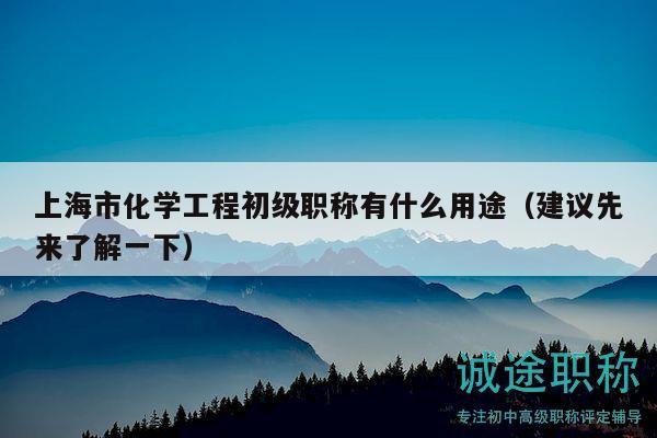 上海市化學(xué)工程初級職稱有什么用途（建議先來了解一下）
