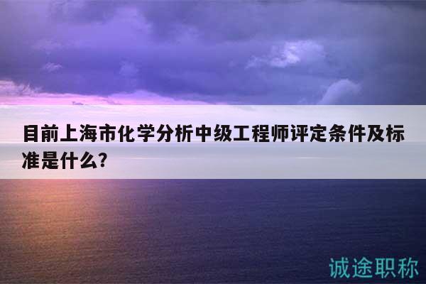 目前上海市化學(xué)分析中級(jí)工程師評(píng)定條件及標(biāo)準(zhǔn)是什么？