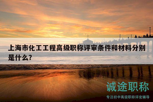 上海市化工工程高級職稱評審條件和材料分別是什么？