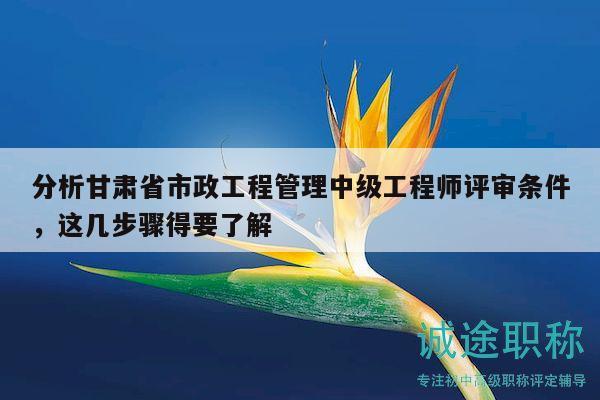 分析甘肅省市政工程管理中級工程師評審條件，這幾步驟得要了解