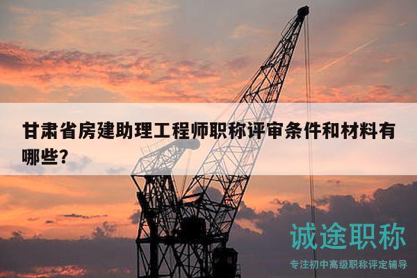 甘肅省房建助理工程師職稱評(píng)審條件和材料有哪些？
