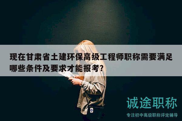 現(xiàn)在甘肅省土建環(huán)保高級工程師職稱需要滿足哪些條件及要求才能報考？