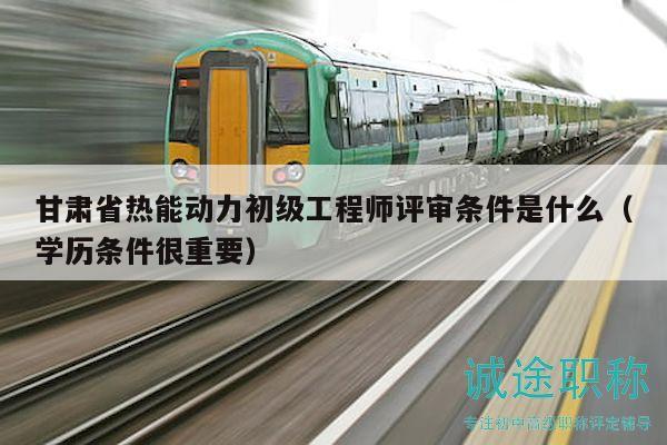 甘肅省熱能動力初級工程師評審條件是什么（學(xué)歷條件很重要）
