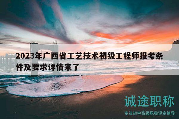 2023年廣西省工藝技術(shù)初級工程師報(bào)考條件及要求詳情來了
