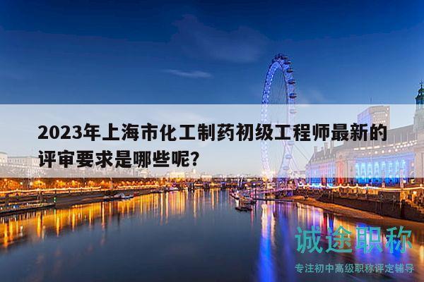 2023年上海市化工制藥初級(jí)工程師最新的評(píng)審要求是哪些呢？