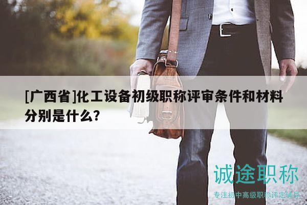 [廣西省]化工設(shè)備初級職稱評審條件和材料分別是什么？