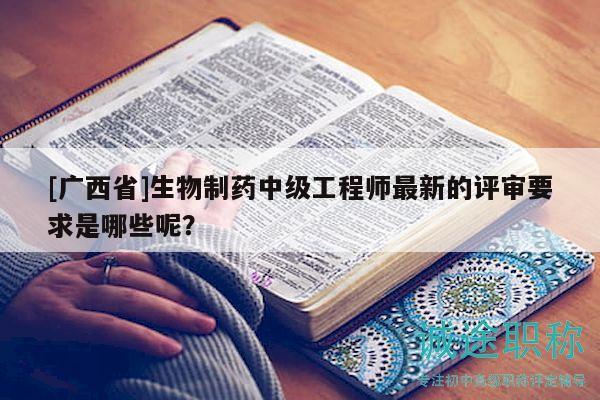 [廣西省]生物制藥中級工程師最新的評審要求是哪些呢？