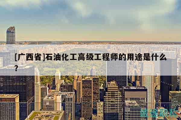 [廣西省]石油化工高級(jí)工程師的用途是什么？