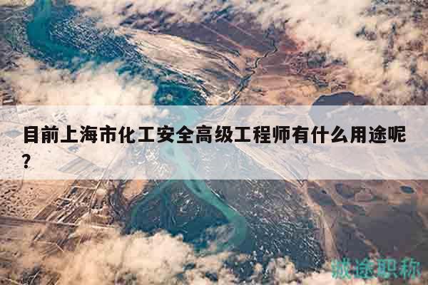目前上海市化工安全高級工程師有什么用途呢？