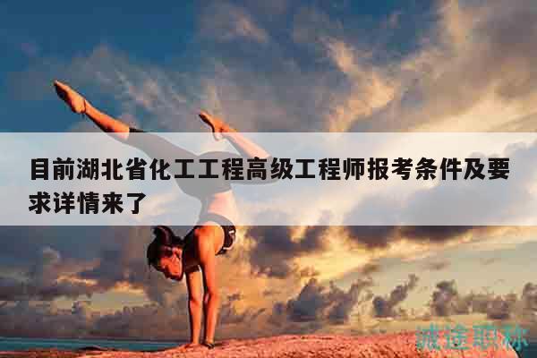 目前湖北省化工工程高級工程師報考條件及要求詳情來了