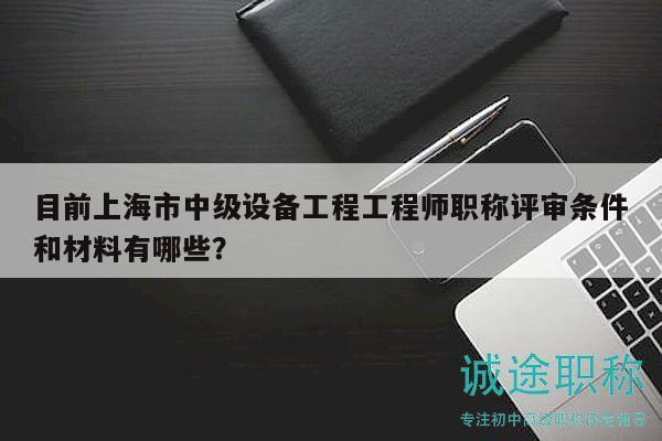 目前上海市中級(jí)設(shè)備工程工程師職稱評(píng)審條件和材料有哪些？