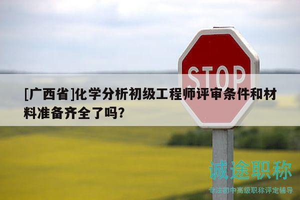 [廣西省]化學分析初級工程師評審條件和材料準備齊全了嗎？