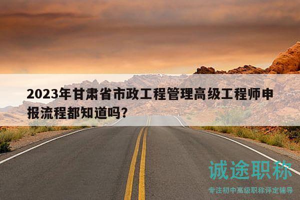 2023年甘肅省市政工程管理高級(jí)工程師申報(bào)流程都知道嗎？