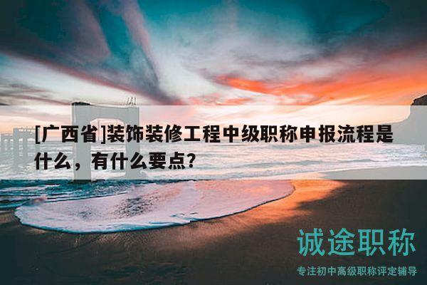 [廣西省]裝飾裝修工程中級(jí)職稱申報(bào)流程是什么，有什么要點(diǎn)？