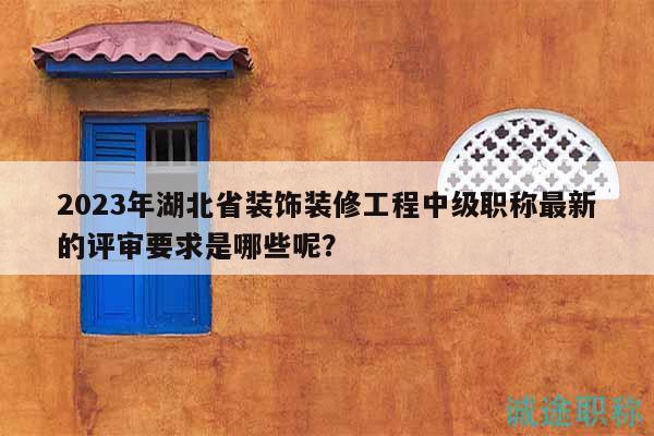 2023年湖北省裝飾裝修工程中級職稱最新的評審要求是哪些呢？