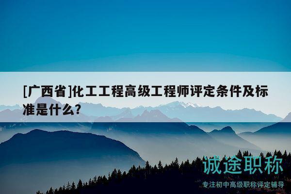 [廣西省]化工工程高級(jí)工程師評(píng)定條件及標(biāo)準(zhǔn)是什么？