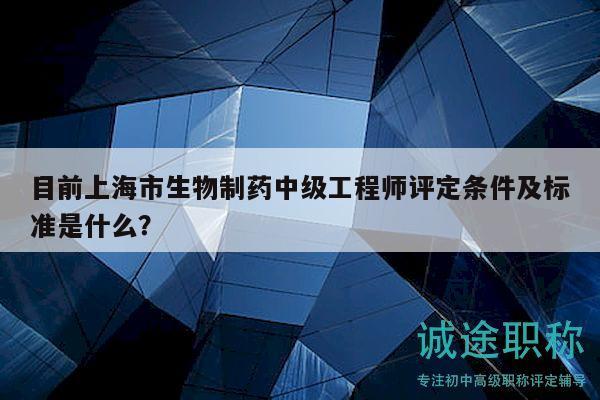目前上海市生物制藥中級工程師評定條件及標(biāo)準(zhǔn)是什么？