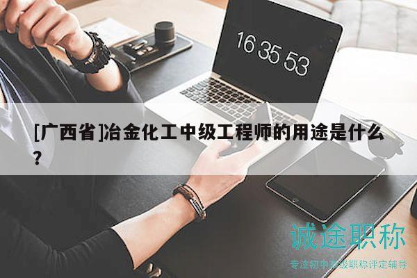 [廣西省]冶金化工中級工程師的用途是什么？