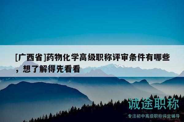 [廣西省]藥物化學(xué)高級(jí)職稱評(píng)審條件有哪些，想了解得先看看