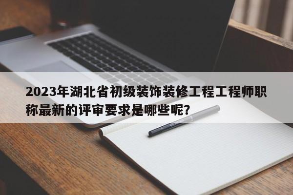 2023年湖北省初級(jí)裝飾裝修工程工程師職稱最新的評(píng)審要求是哪些呢？