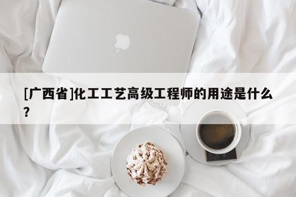 [廣西省]化工工藝高級(jí)工程師的用途是什么？