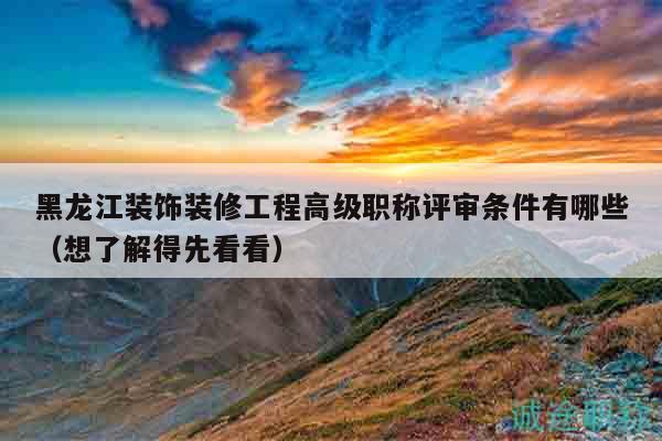 黑龍江裝飾裝修工程高級(jí)職稱評(píng)審條件有哪些（想了解得先看看）