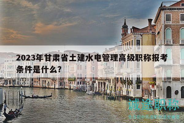 2023年甘肅省土建水電管理高級(jí)職稱(chēng)報(bào)考條件是什么？