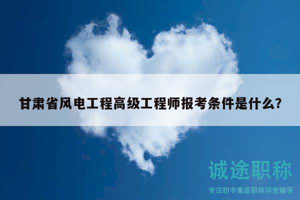 甘肅省風(fēng)電工程高級(jí)工程師報(bào)考條件是什么？