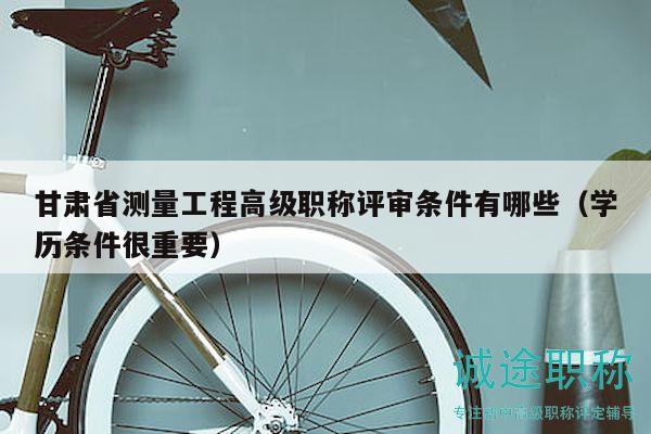 甘肅省測量工程高級(jí)職稱評(píng)審條件有哪些（學(xué)歷條件很重要）
