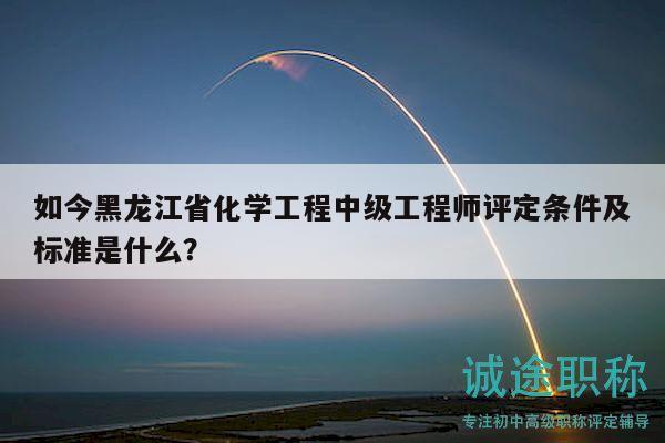 如今黑龍江省化學(xué)工程中級工程師評定條件及標(biāo)準(zhǔn)是什么？