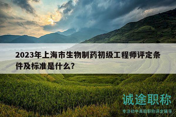 2023年上海市生物制藥初級工程師評定條件及標(biāo)準(zhǔn)是什么？