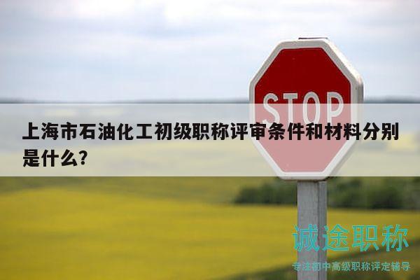 上海市石油化工初級(jí)職稱評(píng)審條件和材料分別是什么？