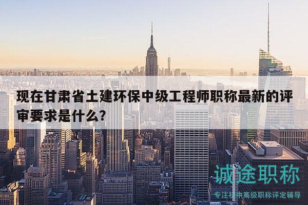 現(xiàn)在甘肅省土建環(huán)保中級工程師職稱最新的評審要求是什么？