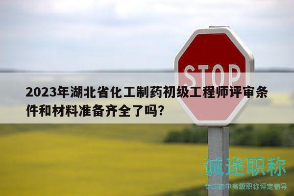 2023年湖北省化工制藥初級(jí)工程師評(píng)審條件和材料準(zhǔn)備齊全了嗎？