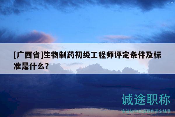 [廣西省]生物制藥初級(jí)工程師評(píng)定條件及標(biāo)準(zhǔn)是什么？