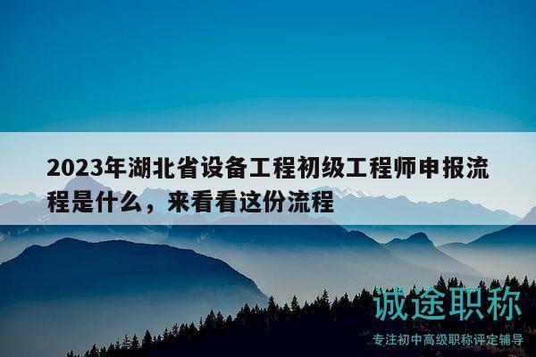 2023年湖北省設備工程初級工程師申報流程是什么，來看看這份流程
