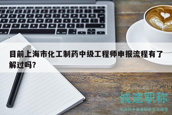 目前上海市化工制藥中級工程師申報流程有了解過嗎？
